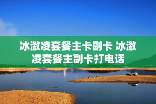 冰激凌套餐主卡副卡 冰激凌套餐主副卡打电话