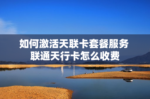 如何激活天联卡套餐服务 联通天行卡怎么收费