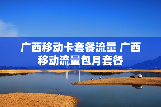 广西移动卡套餐流量 广西移动流量包月套餐