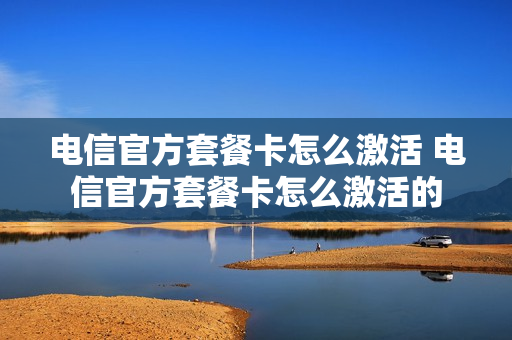 电信官方套餐卡怎么激活 电信官方套餐卡怎么激活的