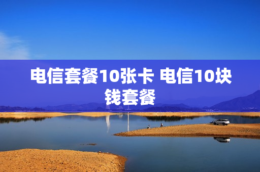 电信套餐10张卡 电信10块钱套餐