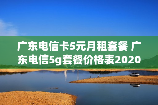 广东电信卡5元月租套餐 广东电信5g套餐价格表2020年