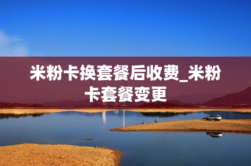 米粉卡换套餐后收费_米粉卡套餐变更