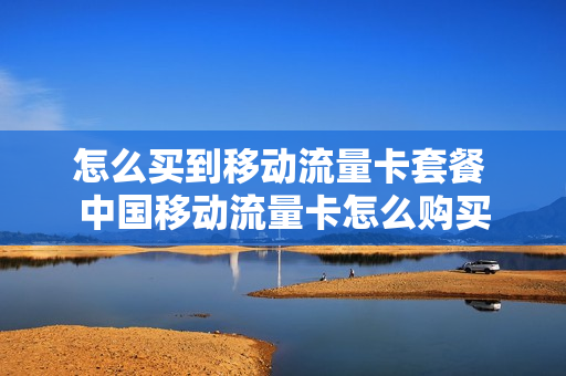 怎么买到移动流量卡套餐 中国移动流量卡怎么购买