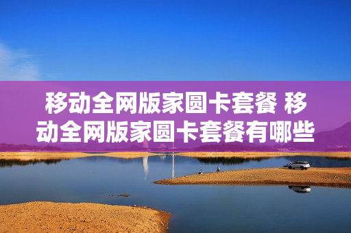 移动全网版家圆卡套餐 移动全网版家圆卡套餐有哪些