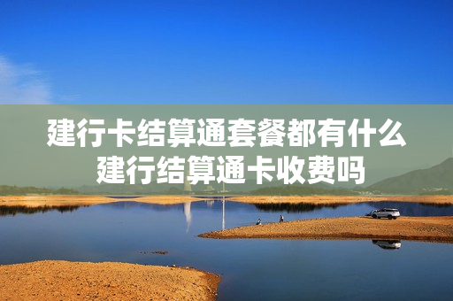 建行卡结算通套餐都有什么 建行结算通卡收费吗