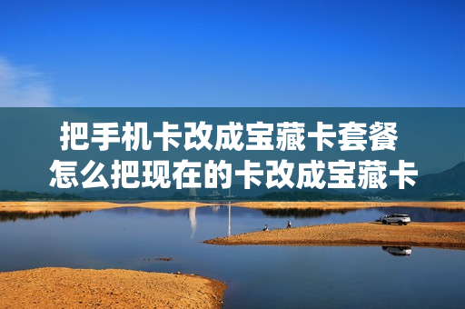 把手机卡改成宝藏卡套餐 怎么把现在的卡改成宝藏卡