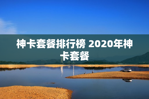神卡套餐排行榜 2020年神卡套餐
