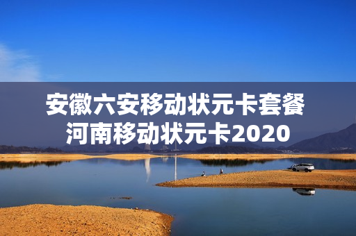 安徽六安移动状元卡套餐 河南移动状元卡2020