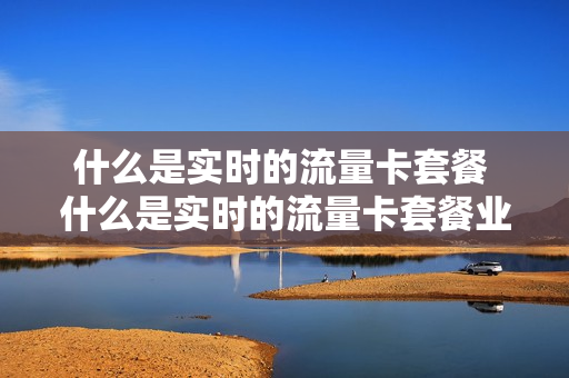 什么是实时的流量卡套餐 什么是实时的流量卡套餐业务