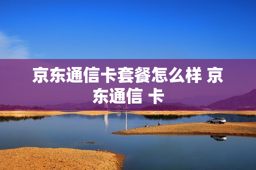 京东通信卡套餐怎么样 京东通信 卡