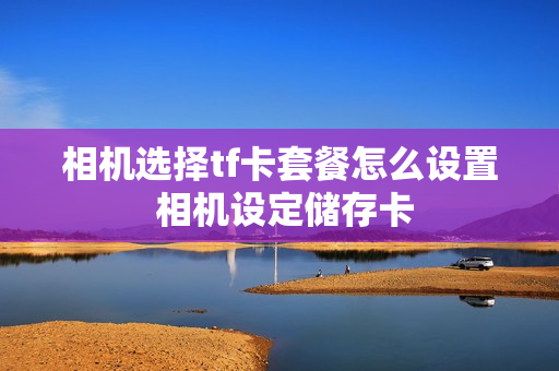 相机选择tf卡套餐怎么设置 相机设定储存卡