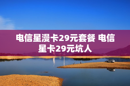 电信星漫卡29元套餐 电信星卡29元坑人