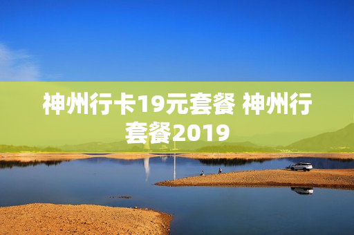 神州行卡19元套餐 神州行套餐2019