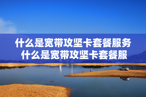 什么是宽带攻坚卡套餐服务 什么是宽带攻坚卡套餐服务费