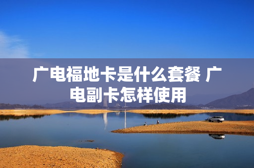 广电福地卡是什么套餐 广电副卡怎样使用
