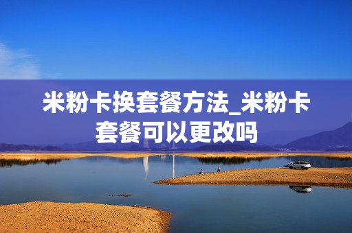 米粉卡换套餐方法_米粉卡套餐可以更改吗