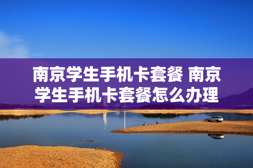 南京学生手机卡套餐 南京学生手机卡套餐怎么办理