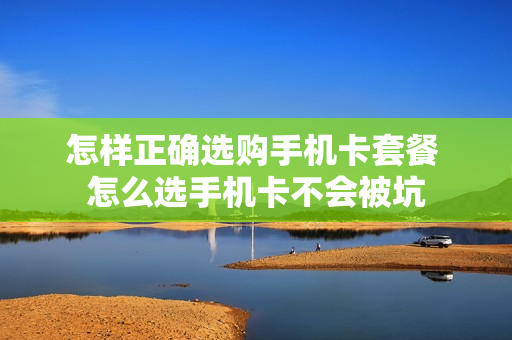 怎样正确选购手机卡套餐 怎么选手机卡不会被坑