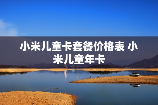 小米儿童卡套餐价格表 小米儿童年卡