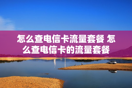 怎么查电信卡流量套餐 怎么查电信卡的流量套餐