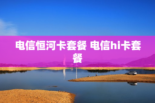 电信恒河卡套餐 电信hi卡套餐