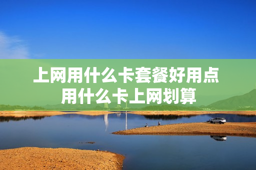 上网用什么卡套餐好用点 用什么卡上网划算