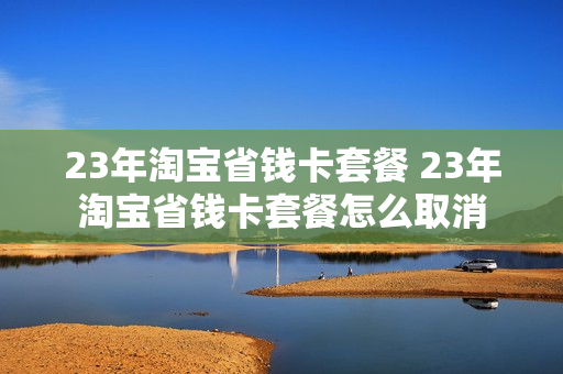 23年淘宝省钱卡套餐 23年淘宝省钱卡套餐怎么取消