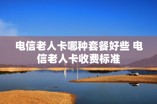 电信老人卡哪种套餐好些 电信老人卡收费标准