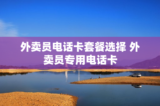 外卖员电话卡套餐选择 外卖员专用电话卡
