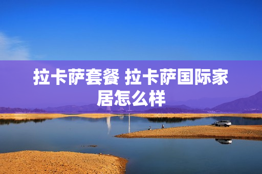 拉卡萨套餐 拉卡萨国际家居怎么样