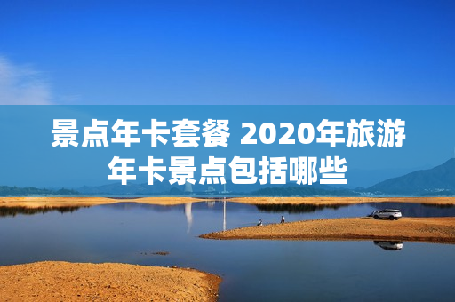 景点年卡套餐 2020年旅游年卡景点包括哪些