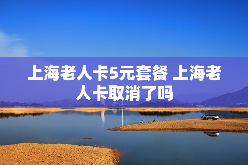 上海老人卡5元套餐 上海老人卡取消了吗