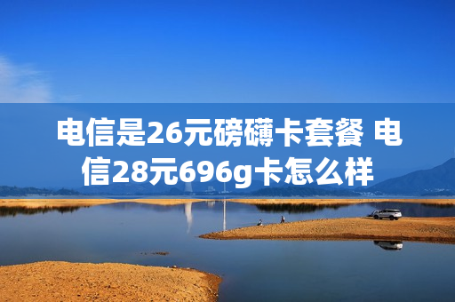 电信是26元磅礴卡套餐 电信28元696g卡怎么样