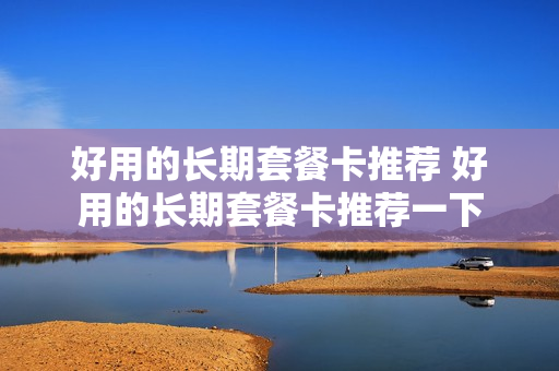 好用的长期套餐卡推荐 好用的长期套餐卡推荐一下