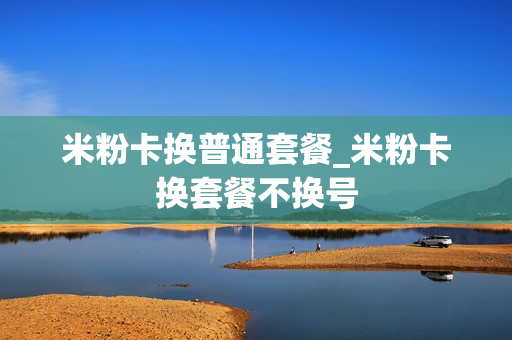 米粉卡换普通套餐_米粉卡换套餐不换号