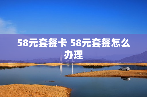 58元套餐卡 58元套餐怎么办理