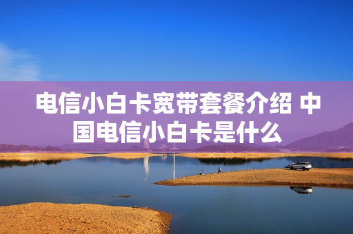 电信小白卡宽带套餐介绍 中国电信小白卡是什么