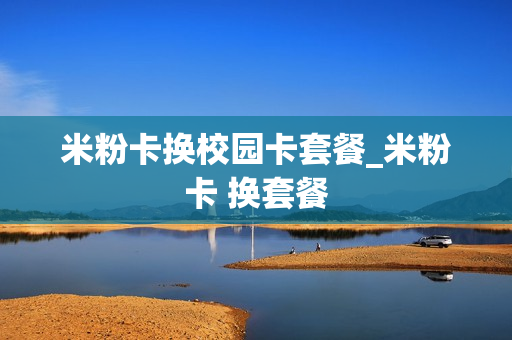 米粉卡换校园卡套餐_米粉卡 换套餐