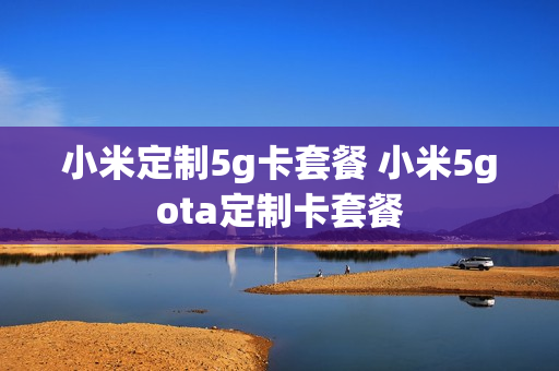 小米定制5g卡套餐 小米5gota定制卡套餐