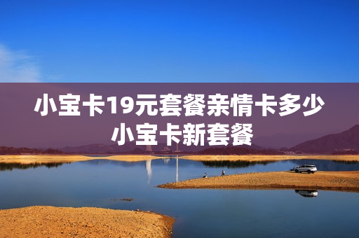 小宝卡19元套餐亲情卡多少 小宝卡新套餐