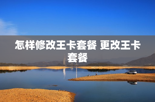 怎样修改王卡套餐 更改王卡套餐