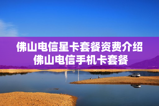 佛山电信星卡套餐资费介绍 佛山电信手机卡套餐
