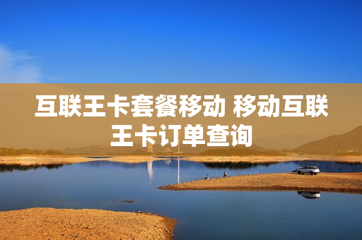 互联王卡套餐移动 移动互联王卡订单查询
