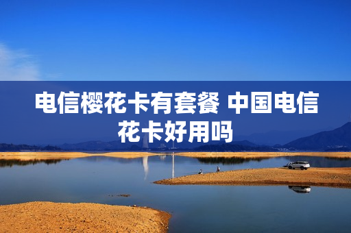 电信樱花卡有套餐 中国电信花卡好用吗