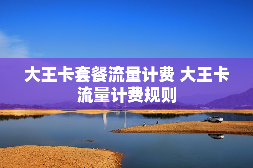 大王卡套餐流量计费 大王卡流量计费规则