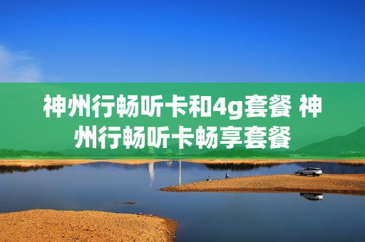 神州行畅听卡和4g套餐 神州行畅听卡畅享套餐