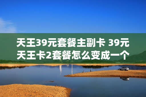 天王39元套餐主副卡 39元天王卡2套餐怎么变成一个g