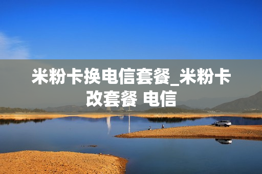 米粉卡换电信套餐_米粉卡改套餐 电信