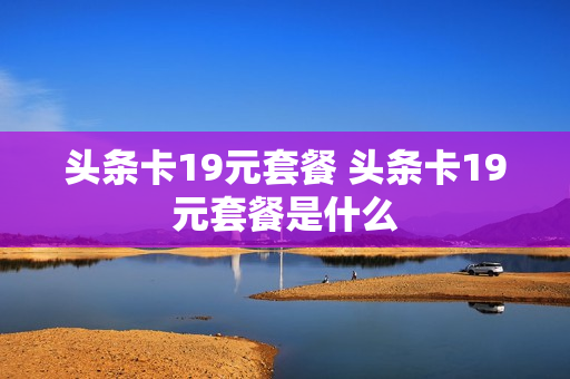 头条卡19元套餐 头条卡19元套餐是什么